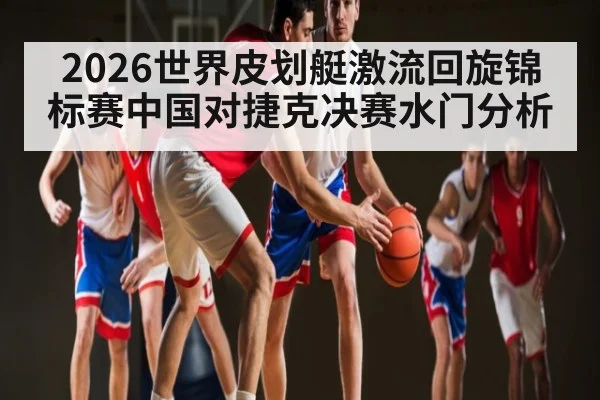 2026世界皮划艇激流回旋锦标赛中国对捷克决赛水门分析