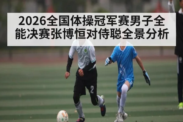 2026全国体操冠军赛男子全能决赛张博恒对侍聪全景分析