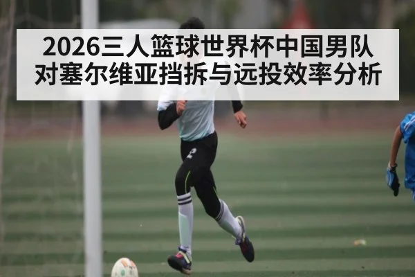 2026三人篮球世界杯中国男队对塞尔维亚挡拆与远投效率分析